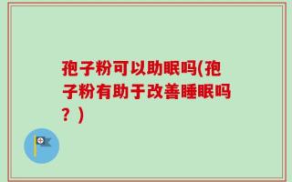 孢子粉可以助眠吗(孢子粉有助于改善睡眠吗？)