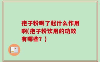 孢子粉喝了起什么作用啊(孢子粉饮用的功效有哪些？)