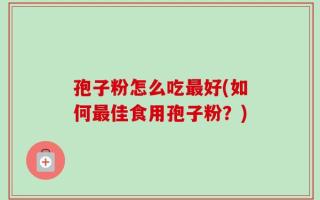 孢子粉怎么吃最好(如何最佳食用孢子粉？)