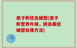 孢子粉优选破壁(孢子粉营养升级，挑选最佳破壁处理方法)