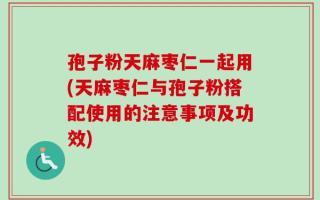 孢子粉天麻枣仁一起用(天麻枣仁与孢子粉搭配使用的注意事项及功效)