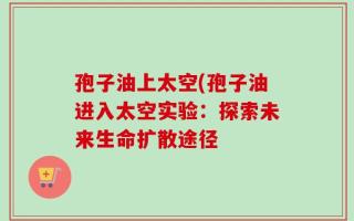 孢子油上太空(孢子油进入太空实验：探索未来生命扩散途径