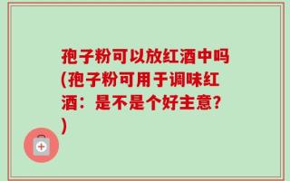 孢子粉可以放红酒中吗(孢子粉可用于调味红酒：是不是个好主意？)