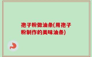 孢子粉做油条(用孢子粉制作的美味油条)