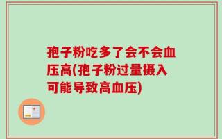 孢子粉吃多了会不会血压高(孢子粉过量摄入可能导致高血压)