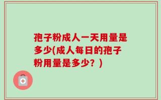 孢子粉成人一天用量是多少(成人每日的孢子粉用量是多少？)