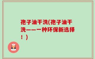 孢子油干洗(孢子油干洗——一种环保新选择！)