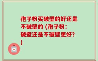 孢子粉买破壁的好还是不破壁的 (孢子粉：破壁还是不破壁更好？)