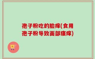 孢子粉吃的脸痒(食用孢子粉导致面部瘙痒)