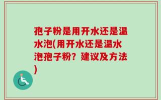 孢子粉是用开水还是温水泡(用开水还是温水泡孢子粉？建议及方法)