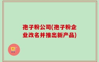 孢子粉公司(孢子粉企业改名并推出新产品)