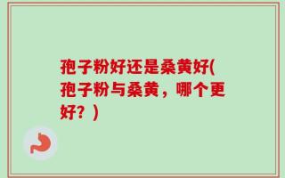 孢子粉好还是桑黄好(孢子粉与桑黄，哪个更好？)