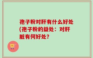 孢子粉对肝有什么好处(孢子粉的益处：对肝脏有何好处？