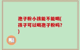 孢子粉小孩能不能喝(孩子可以喝孢子粉吗？)
