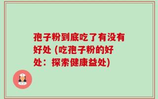 孢子粉到底吃了有没有好处 (吃孢子粉的好处：探索健康益处)
