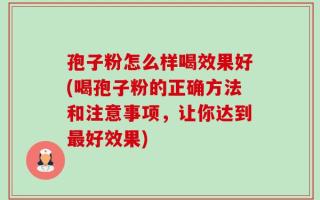 孢子粉怎么样喝效果好(喝孢子粉的正确方法和注意事项，让你达到最好效果)