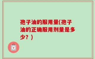 孢子油的服用量(孢子油的正确服用剂量是多少？)