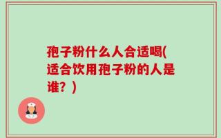 孢子粉什么人合适喝(适合饮用孢子粉的人是谁？)