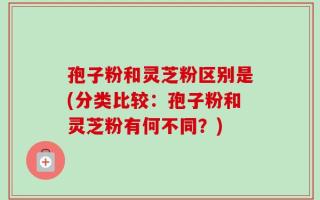 孢子粉和灵芝粉区别是(分类比较：孢子粉和灵芝粉有何不同？)