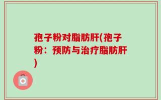 孢子粉对脂肪肝(孢子粉：预防与治疗脂肪肝)