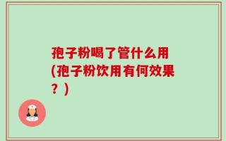 孢子粉喝了管什么用 (孢子粉饮用有何效果？)