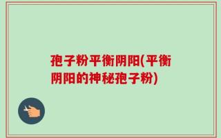 孢子粉平衡阴阳(平衡阴阳的神秘孢子粉)
