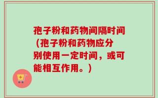 孢子粉和药物间隔时间 (孢子粉和药物应分别使用一定时间，或可能相互作用。)