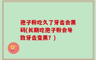 孢子粉吃久了牙齿会黑码(长期吃孢子粉会导致牙齿变黑？)