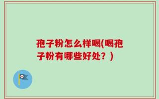 孢子粉怎么样喝(喝孢子粉有哪些好处？)
