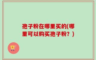 孢子粉在哪里买的(哪里可以购买孢子粉？)