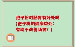 孢子粉对肠胃有好处吗(孢子粉的健康益处：有助于改善肠胃？)