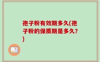 孢子粉有效期多久(孢子粉的保质期是多久？)