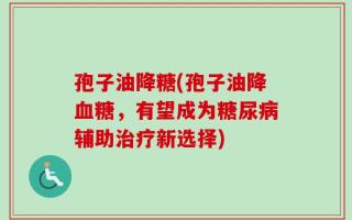 孢子油降糖(孢子油降血糖，有望成为糖尿病辅助治疗新选择)