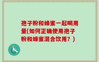 孢子粉和蜂蜜一起喝用量(如何正确使用孢子粉和蜂蜜混合饮用？)