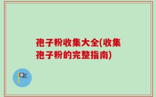 孢子粉收集大全(收集孢子粉的完整指南)