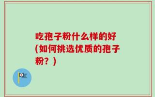 吃孢子粉什么样的好 (如何挑选优质的孢子粉？)