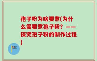 孢子粉为啥要煮(为什么需要煮孢子粉？——探究孢子粉的制作过程)