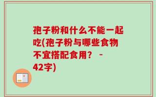 孢子粉和什么不能一起吃(孢子粉与哪些食物不宜搭配食用？ - 42字)