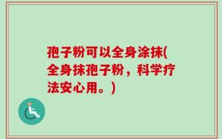 孢子粉可以全身涂抹(全身抹孢子粉，科学疗法安心用。)