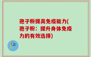 孢子粉提高免疫能力(孢子粉：提升身体免疫力的有效选择)