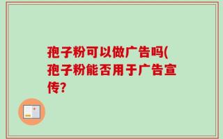 孢子粉可以做广告吗(孢子粉能否用于广告宣传？