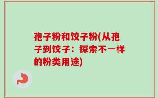 孢子粉和饺子粉(从孢子到饺子：探索不一样的粉类用途)