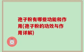 孢子粉有哪些功能和作用(孢子粉的功效与作用详解)