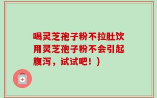 喝灵芝孢子粉不拉肚饮用灵芝孢子粉不会引起腹泻，试试吧！)