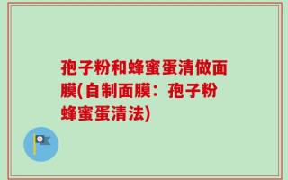 孢子粉和蜂蜜蛋清做面膜(自制面膜：孢子粉蜂蜜蛋清法)