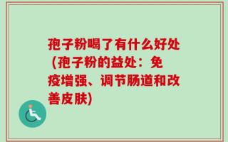 孢子粉喝了有什么好处 (孢子粉的益处：免疫增强、调节肠道和改善皮肤)