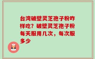 台湾破壁灵芝孢子粉咋样吃？破壁灵芝孢子粉每天服用几次，每次服多少
