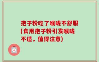 孢子粉吃了喉咙不舒服(食用孢子粉引发喉咙不适，值得注意)