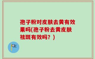 孢子粉对皮肤去黄有效果吗(孢子粉去黄皮肤祛斑有效吗？)