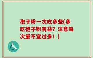 孢子粉一次吃多些(多吃孢子粉有益？注意每次量不宜过多！)
